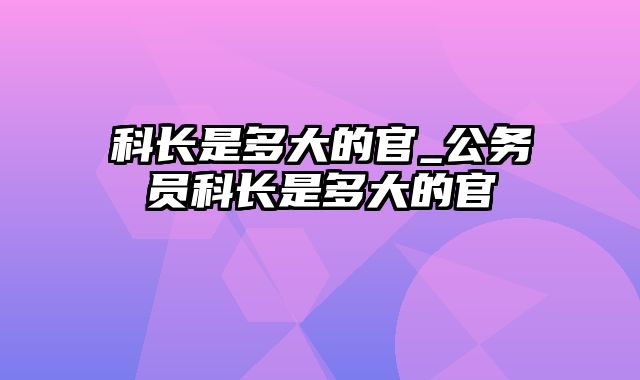 科长是多大的官_公务员科长是多大的官