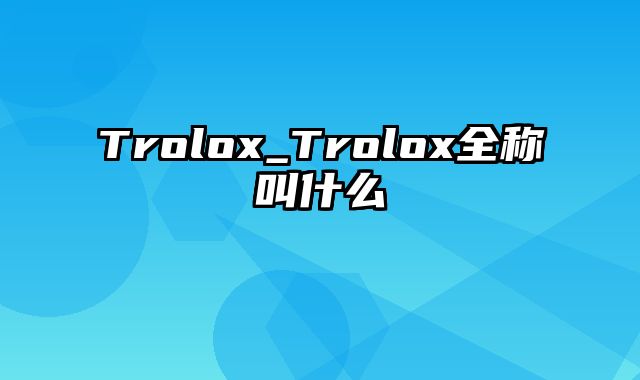 Trolox_Trolox全称叫什么