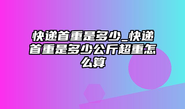 快递首重是多少_快递首重是多少公斤超重怎么算