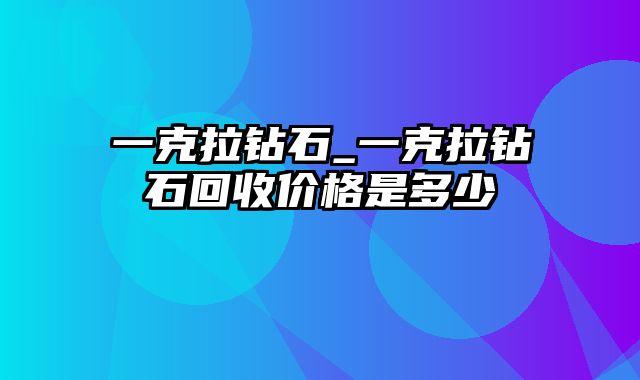 一克拉钻石_一克拉钻石回收价格是多少