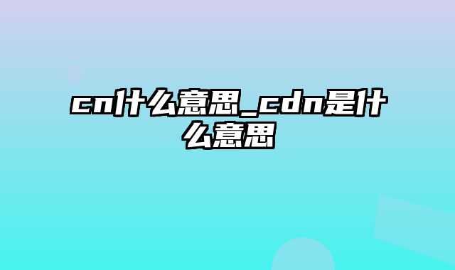 cn什么意思_cdn是什么意思