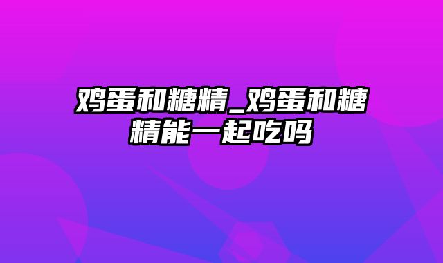 鸡蛋和糖精_鸡蛋和糖精能一起吃吗