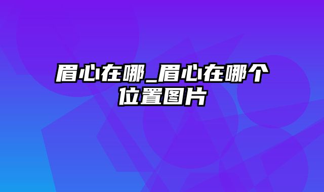 眉心在哪_眉心在哪个位置图片