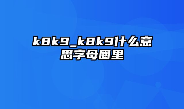 k8k9_k8k9什么意思字母圈里