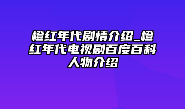 橙红年代剧情介绍_橙红年代电视剧百度百科人物介绍