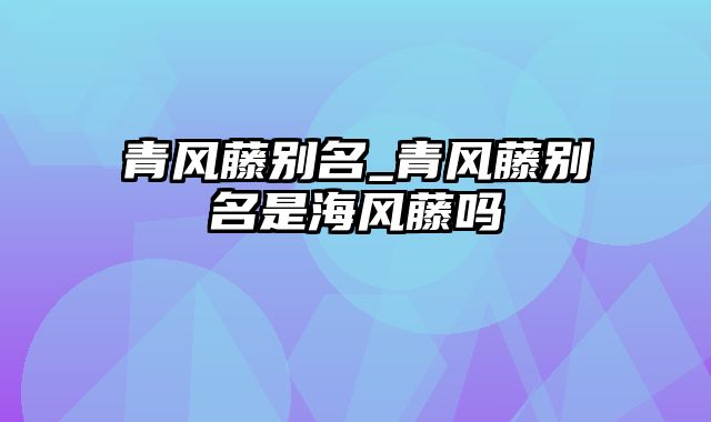 青风藤别名_青风藤别名是海风藤吗