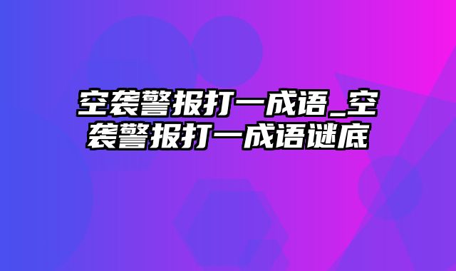 空袭警报打一成语_空袭警报打一成语谜底