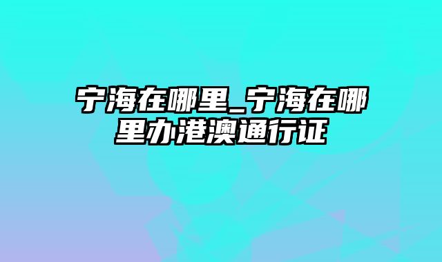 宁海在哪里_宁海在哪里办港澳通行证