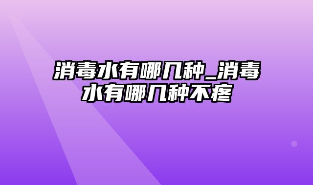 消毒水有哪几种_消毒水有哪几种不疼