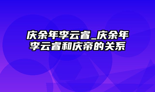 庆余年李云睿_庆余年李云睿和庆帝的关系