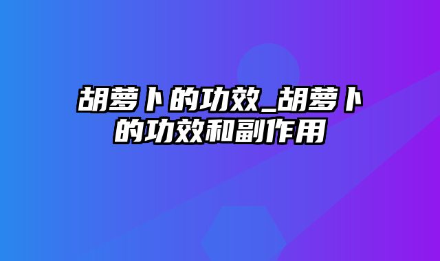 胡萝卜的功效_胡萝卜的功效和副作用