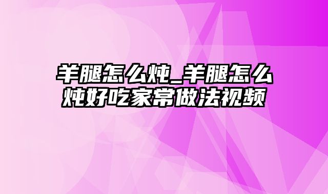 羊腿怎么炖_羊腿怎么炖好吃家常做法视频