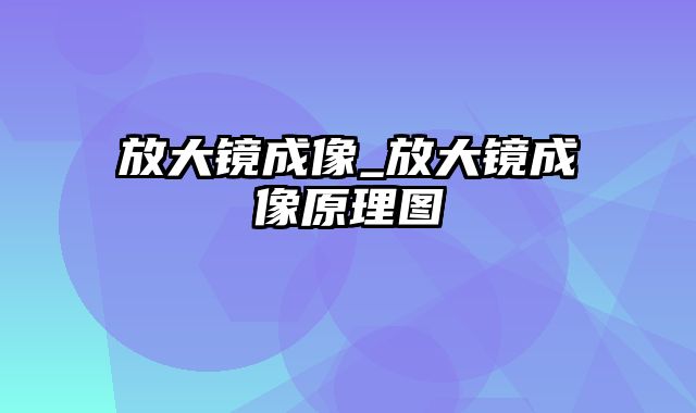 放大镜成像_放大镜成像原理图