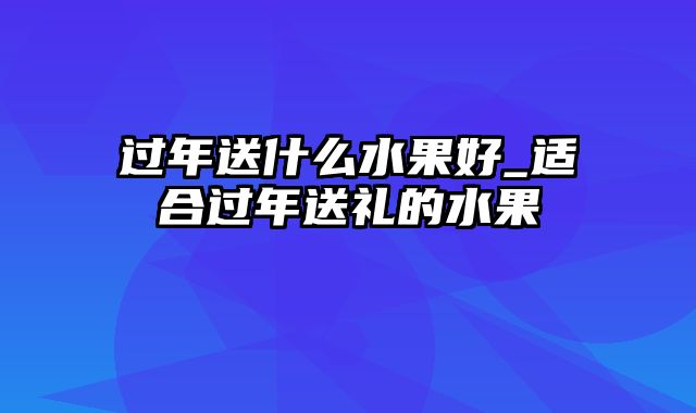 过年送什么水果好_适合过年送礼的水果