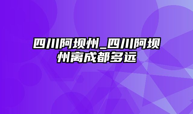 四川阿坝州_四川阿坝州离成都多远