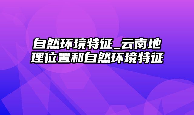 自然环境特征_云南地理位置和自然环境特征