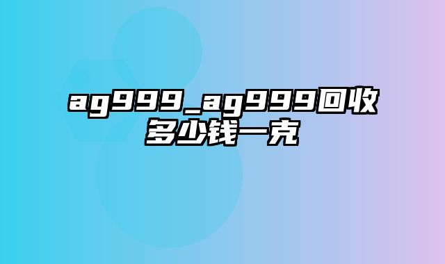 ag999_ag999回收多少钱一克