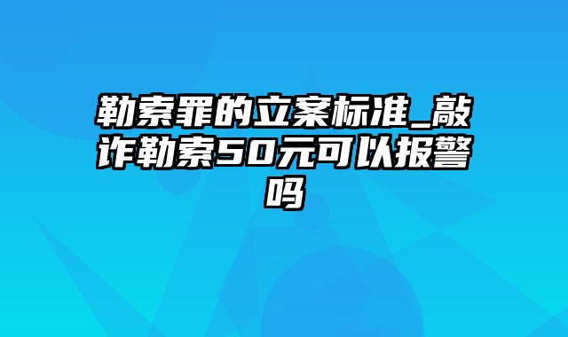 勒索罪的立案标准_敲诈勒索50元可以报警吗