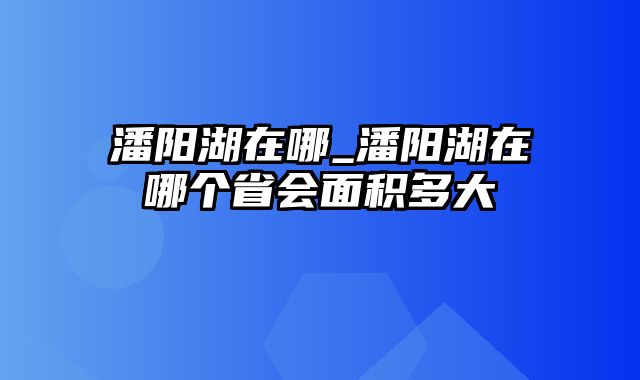 潘阳湖在哪_潘阳湖在哪个省会面积多大