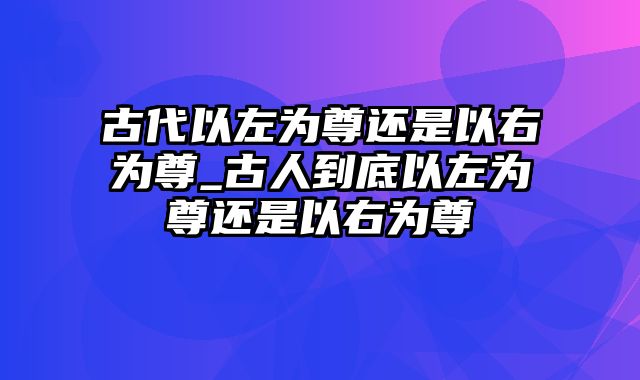 古代以左为尊还是以右为尊_古人到底以左为尊还是以右为尊