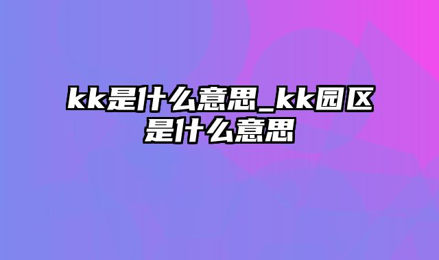 kk是什么意思_kk园区是什么意思