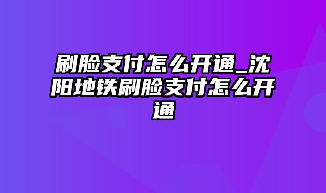 刷脸支付怎么开通_沈阳地铁刷脸支付怎么开通