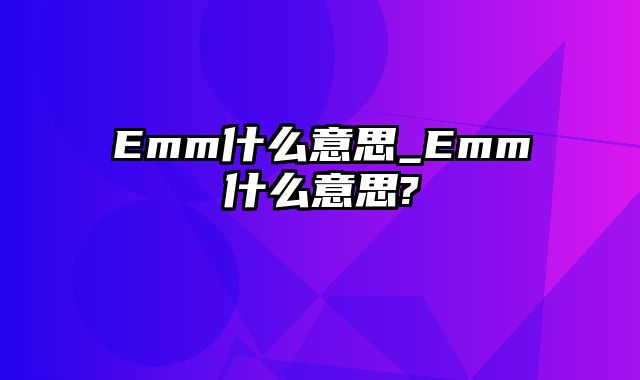 Emm什么意思_Emm什么意思?