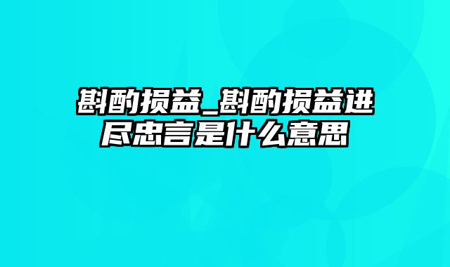 斟酌损益_斟酌损益进尽忠言是什么意思