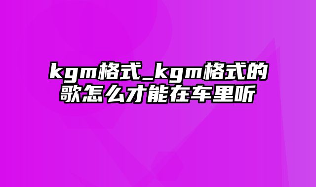 kgm格式_kgm格式的歌怎么才能在车里听