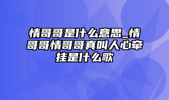 情哥哥是什么意思_情哥哥情哥哥真叫人心牵挂是什么歌