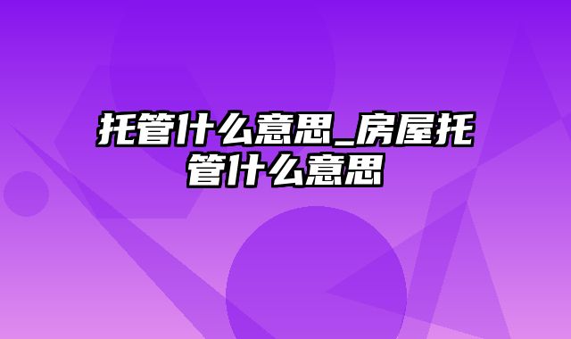 托管什么意思_房屋托管什么意思