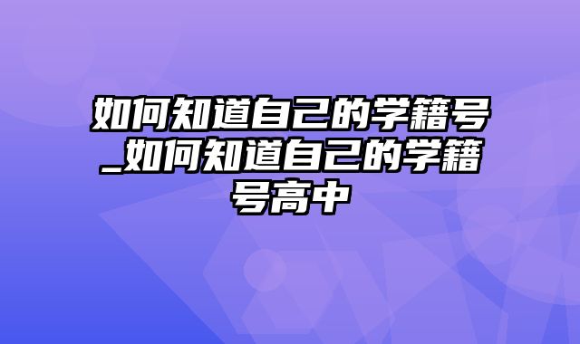 如何知道自己的学籍号_如何知道自己的学籍号高中