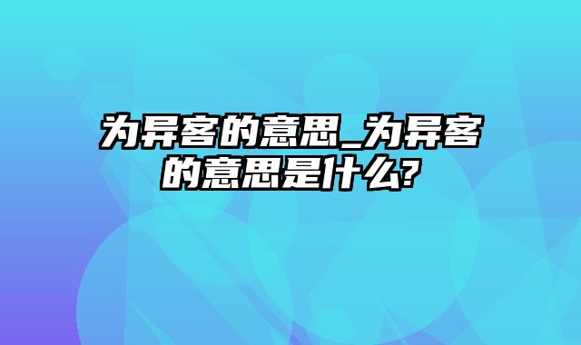 为异客的意思_为异客的意思是什么?