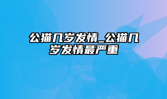 公猫几岁发情_公猫几岁发情最严重