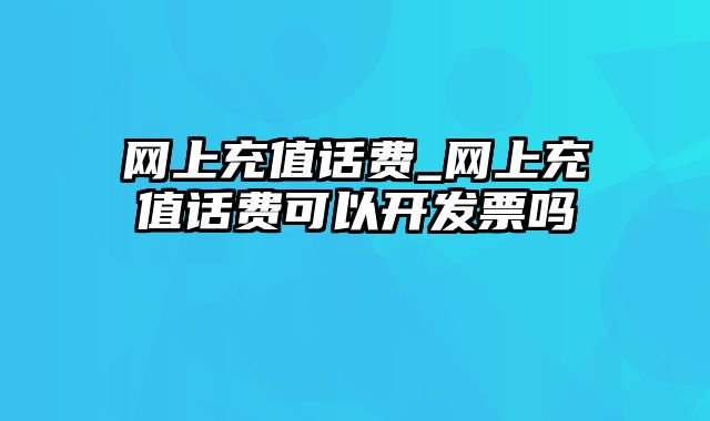 网上充值话费_网上充值话费可以开发票吗