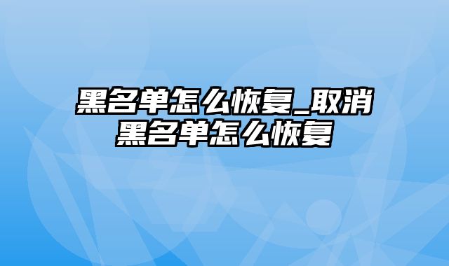 黑名单怎么恢复_取消黑名单怎么恢复