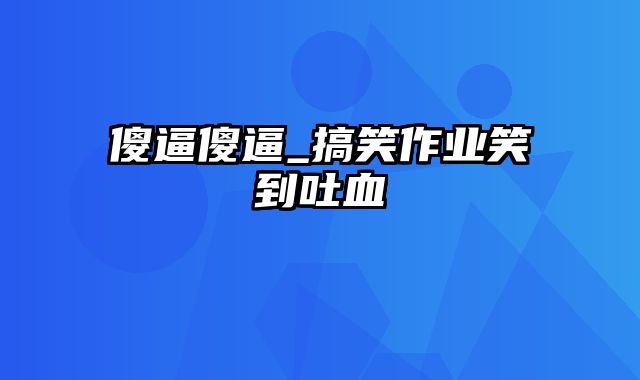 傻逼傻逼_搞笑作业笑到吐血