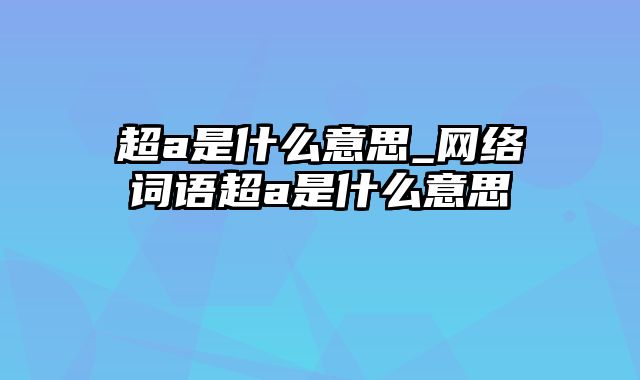 超a是什么意思_网络词语超a是什么意思