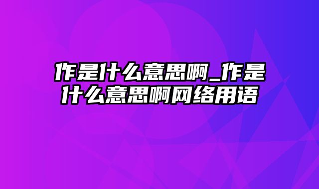 作是什么意思啊_作是什么意思啊网络用语