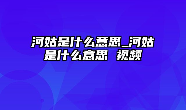 河姑是什么意思_河姑是什么意思 视频