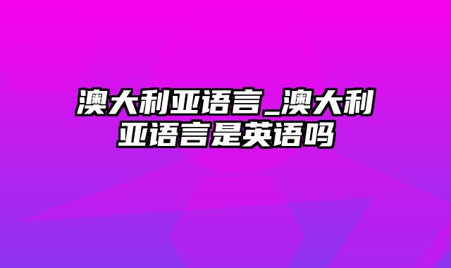 澳大利亚语言_澳大利亚语言是英语吗