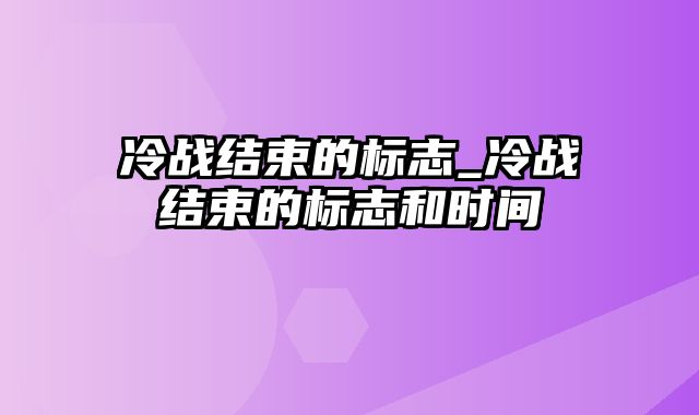 冷战结束的标志_冷战结束的标志和时间