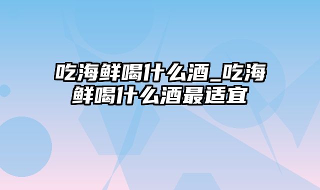 吃海鲜喝什么酒_吃海鲜喝什么酒最适宜