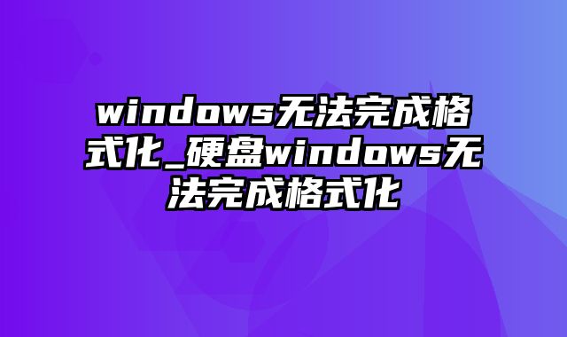 windows无法完成格式化_硬盘windows无法完成格式化