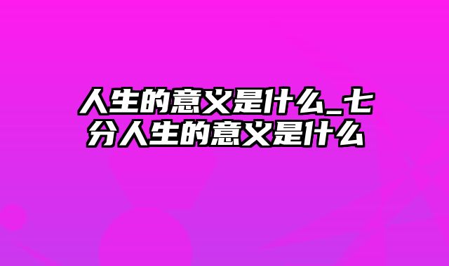 人生的意义是什么_七分人生的意义是什么