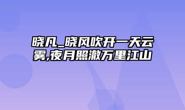 晓凡_晓风吹开一天云雾,夜月照澈万里江山