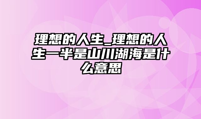 理想的人生_理想的人生一半是山川湖海是什么意思