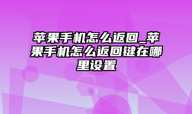 苹果手机怎么返回_苹果手机怎么返回键在哪里设置