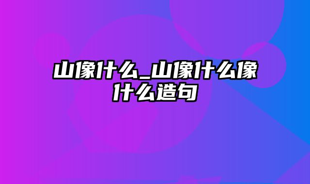 山像什么_山像什么像什么造句