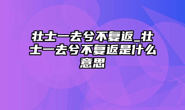 壮士一去兮不复返_壮士一去兮不复返是什么意思